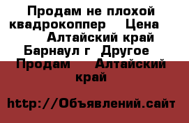 Продам не плохой квадрокоппер. › Цена ­ 650 - Алтайский край, Барнаул г. Другое » Продам   . Алтайский край